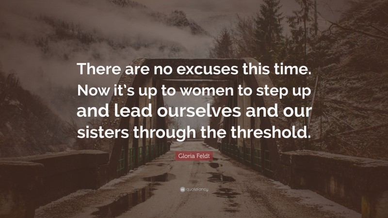 Gloria Feldt Quote: “There are no excuses this time. Now it’s up to women to step up and lead ourselves and our sisters through the threshold.”