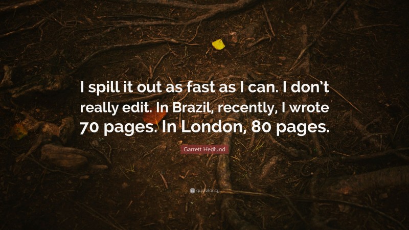 Garrett Hedlund Quote: “I spill it out as fast as I can. I don’t really edit. In Brazil, recently, I wrote 70 pages. In London, 80 pages.”