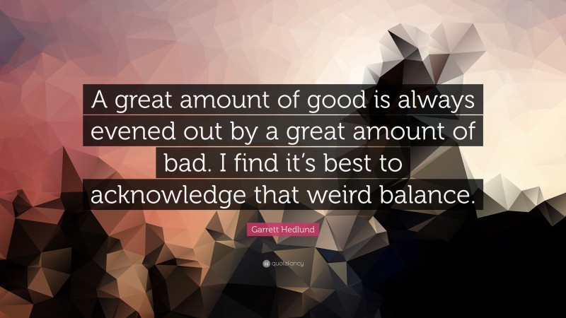 Garrett Hedlund Quote: “A great amount of good is always evened out by a great amount of bad. I find it’s best to acknowledge that weird balance.”