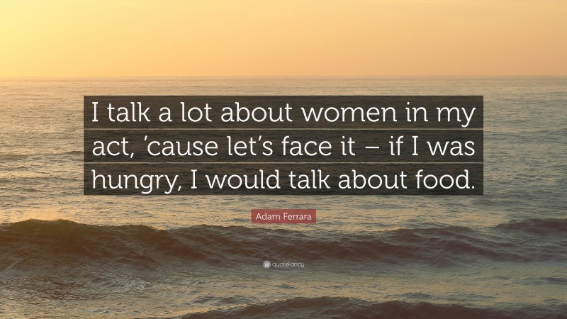 Adam Ferrara Quote: “I talk a lot about women in my act, ’cause let’s face it – if I was hungry, I would talk about food.”