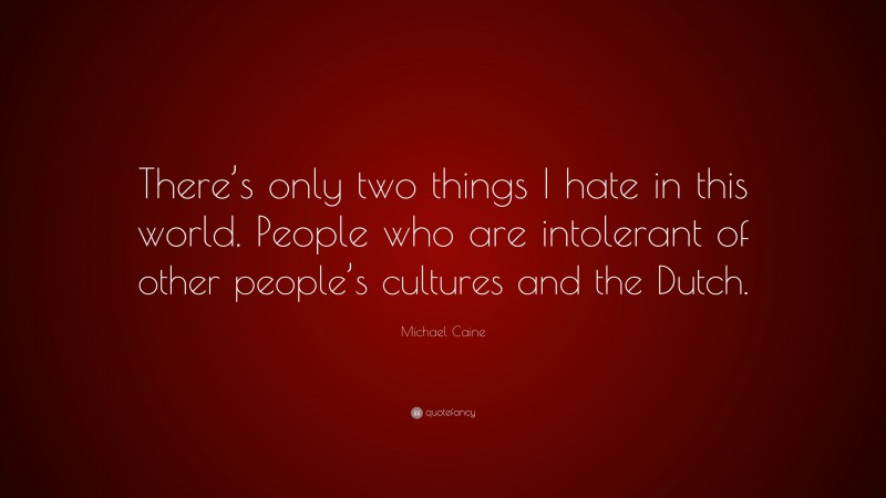 Michael Caine Quote: “There’s only two things I hate in this world. People who are intolerant of other people’s cultures and the Dutch.”