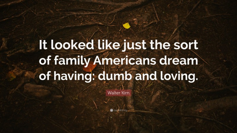 Walter Kirn Quote: “It looked like just the sort of family Americans dream of having: dumb and loving.”
