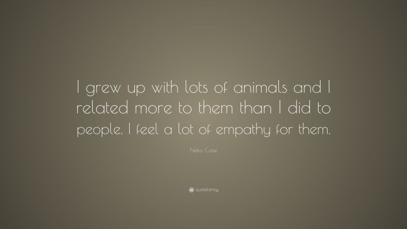 Neko Case Quote: “I grew up with lots of animals and I related more to them than I did to people. I feel a lot of empathy for them.”
