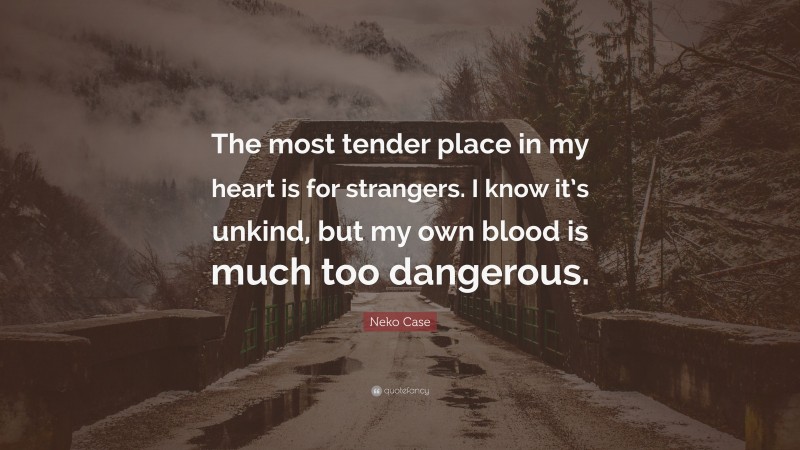 Neko Case Quote: “The most tender place in my heart is for strangers. I know it’s unkind, but my own blood is much too dangerous.”