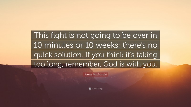 James MacDonald Quote: “This fight is not going to be over in 10 minutes or 10 weeks; there’s no quick solution. If you think it’s taking too long, remember, God is with you.”