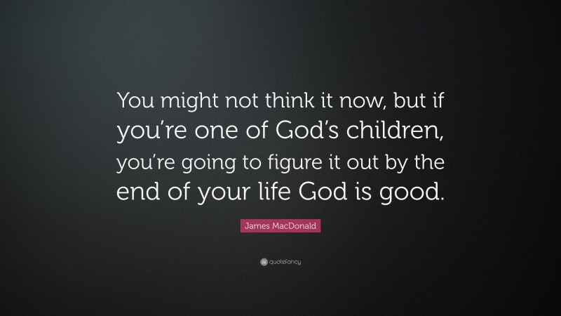 James MacDonald Quote: “You might not think it now, but if you’re one of God’s children, you’re going to figure it out by the end of your life God is good.”