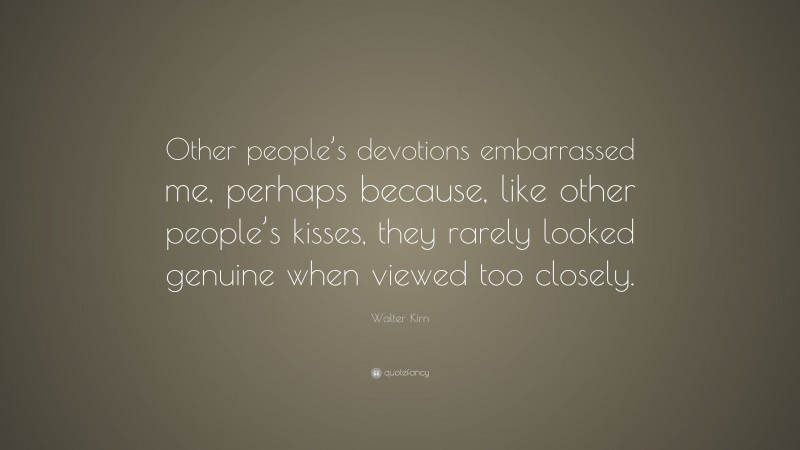Walter Kirn Quote: “Other people’s devotions embarrassed me, perhaps because, like other people’s kisses, they rarely looked genuine when viewed too closely.”