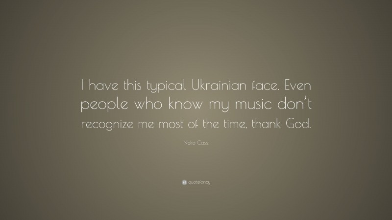 Neko Case Quote: “I have this typical Ukrainian face. Even people who know my music don’t recognize me most of the time, thank God.”