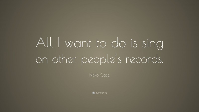 Neko Case Quote: “All I want to do is sing on other people’s records.”