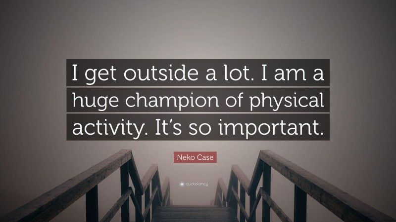 Neko Case Quote: “I get outside a lot. I am a huge champion of physical activity. It’s so important.”