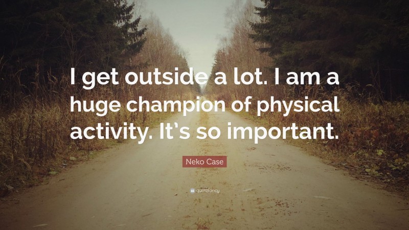 Neko Case Quote: “I get outside a lot. I am a huge champion of physical activity. It’s so important.”