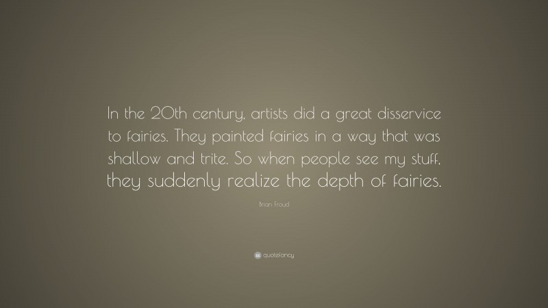Brian Froud Quote: “In the 20th century, artists did a great disservice to fairies. They painted fairies in a way that was shallow and trite. So when people see my stuff, they suddenly realize the depth of fairies.”