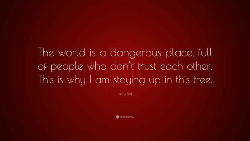 Kelly Link Quote: “The world is a dangerous place, full of people who don’t trust each other. This is why I am staying up in this tree.”