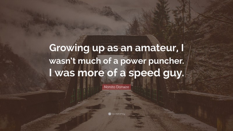 Nonito Donaire Quote: “Growing up as an amateur, I wasn’t much of a power puncher. I was more of a speed guy.”
