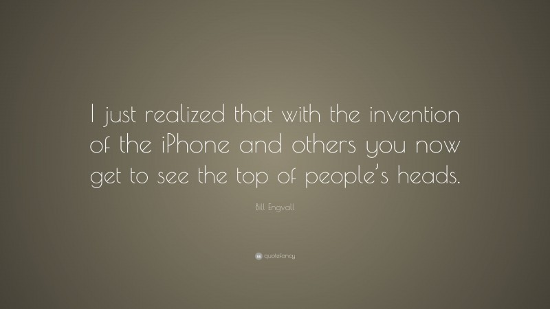 Bill Engvall Quote: “I just realized that with the invention of the iPhone and others you now get to see the top of people’s heads.”