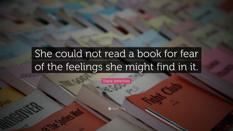 Diane Setterfield Quote: “She could not read a book for fear of the feelings she might find in it.”