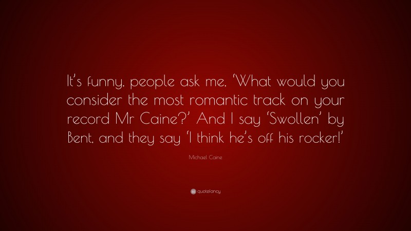 Michael Caine Quote: “It’s funny, people ask me, ‘What would you consider the most romantic track on your record Mr Caine?’ And I say ‘Swollen’ by Bent, and they say ‘I think he’s off his rocker!’”