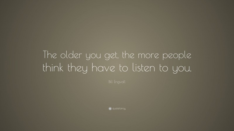 Bill Engvall Quote: “The older you get, the more people think they have to listen to you.”