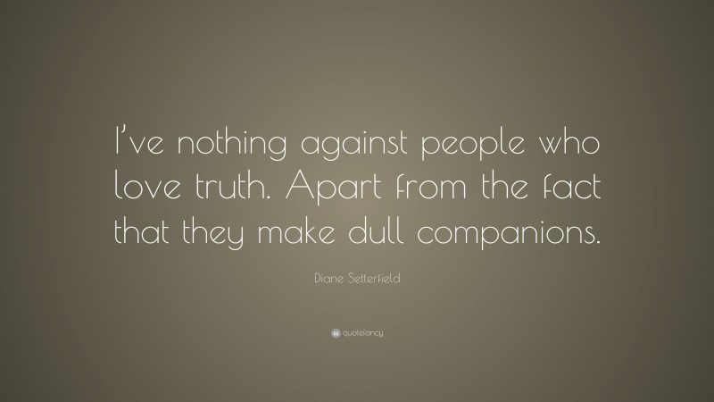 Diane Setterfield Quote: “I’ve nothing against people who love truth. Apart from the fact that they make dull companions.”