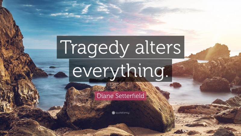 Diane Setterfield Quote: “Tragedy alters everything.”