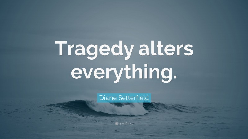 Diane Setterfield Quote: “Tragedy alters everything.”
