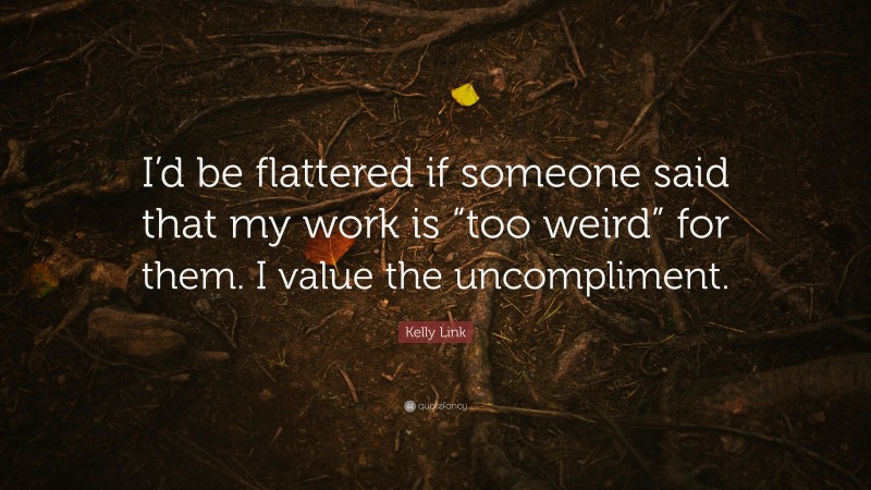 Kelly Link Quote: “I’d be flattered if someone said that my work is “too weird” for them. I value the uncompliment.”