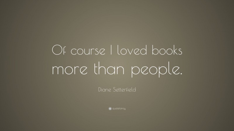 Diane Setterfield Quote: “Of course I loved books more than people.”