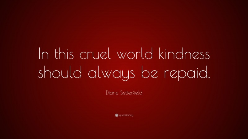 Diane Setterfield Quote: “In this cruel world kindness should always be repaid.”