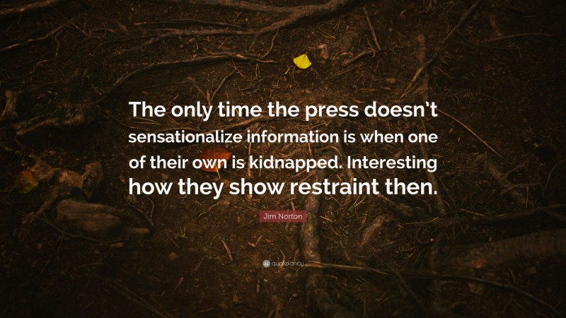 Jim Norton Quote: “The only time the press doesn’t sensationalize information is when one of their own is kidnapped. Interesting how they show restraint then.”