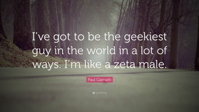 Paul Giamatti Quote: “I’ve got to be the geekiest guy in the world in a lot of ways. I’m like a zeta male.”