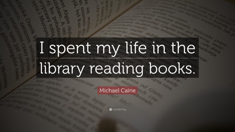 Michael Caine Quote: “I spent my life in the library reading books.”