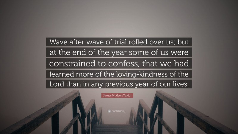 James Hudson Taylor Quote: “Wave after wave of trial rolled over us; but at the end of the year some of us were constrained to confess, that we had learned more of the loving-kindness of the Lord than in any previous year of our lives.”