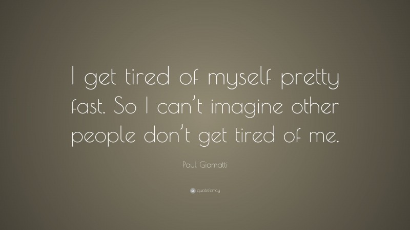 Paul Giamatti Quote: “I get tired of myself pretty fast. So I can’t imagine other people don’t get tired of me.”
