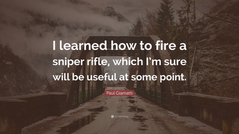 Paul Giamatti Quote: “I learned how to fire a sniper rifle, which I’m sure will be useful at some point.”