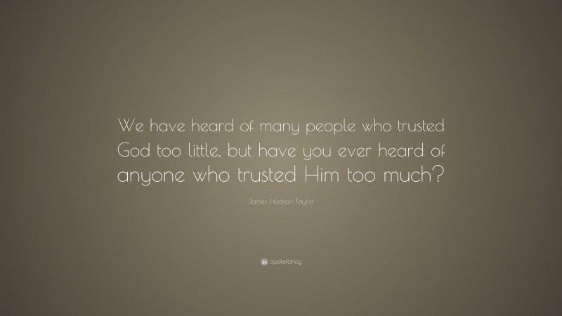 James Hudson Taylor Quote: “We have heard of many people who trusted God too little, but have you ever heard of anyone who trusted Him too much?”