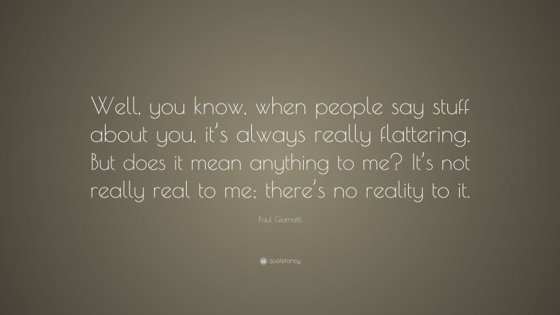 Paul Giamatti Quote: “Well, you know, when people say stuff about you, it’s always really flattering. But does it mean anything to me? It’s not really real to me; there’s no reality to it.”
