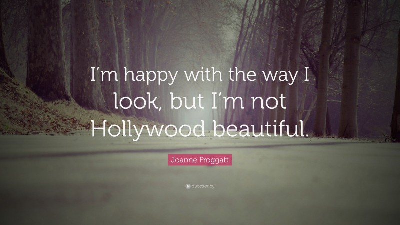 Joanne Froggatt Quote: “I’m happy with the way I look, but I’m not Hollywood beautiful.”
