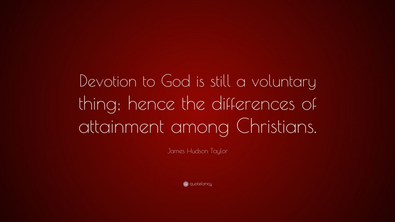James Hudson Taylor Quote: “Devotion to God is still a voluntary thing; hence the differences of attainment among Christians.”