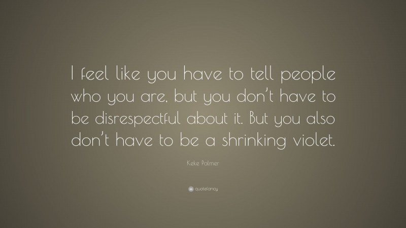 Keke Palmer Quote: “I feel like you have to tell people who you are, but you don’t have to be disrespectful about it. But you also don’t have to be a shrinking violet.”