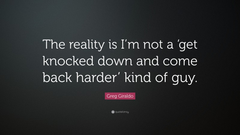 Greg Giraldo Quote: “The reality is I’m not a ‘get knocked down and come back harder’ kind of guy.”