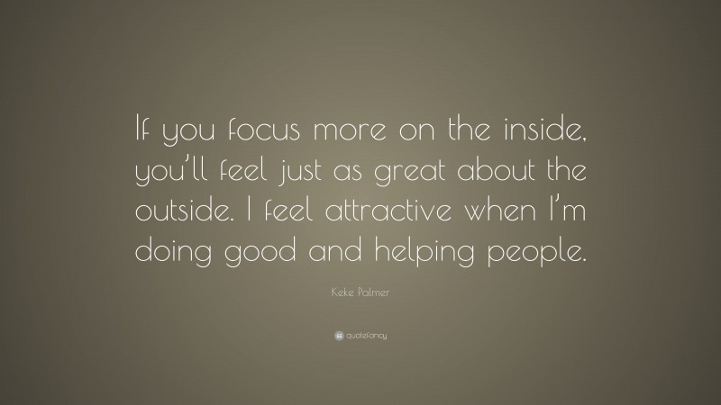 Keke Palmer Quote: “If you focus more on the inside, you’ll feel just as great about the outside. I feel attractive when I’m doing good and helping people.”
