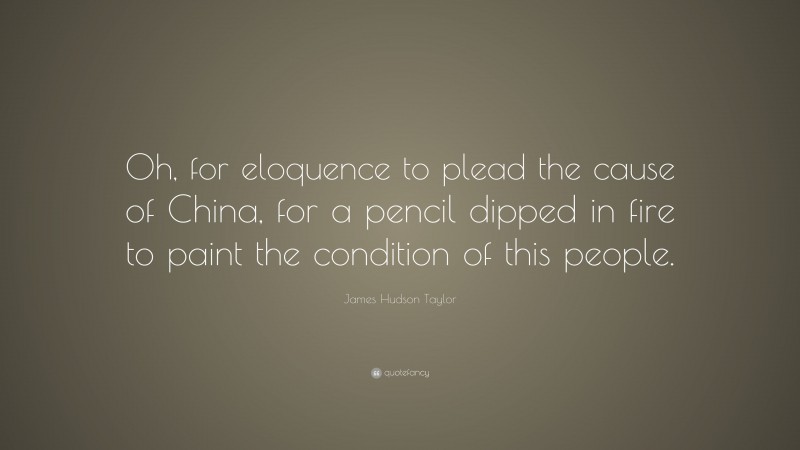 James Hudson Taylor Quote: “Oh, for eloquence to plead the cause of China, for a pencil dipped in fire to paint the condition of this people.”