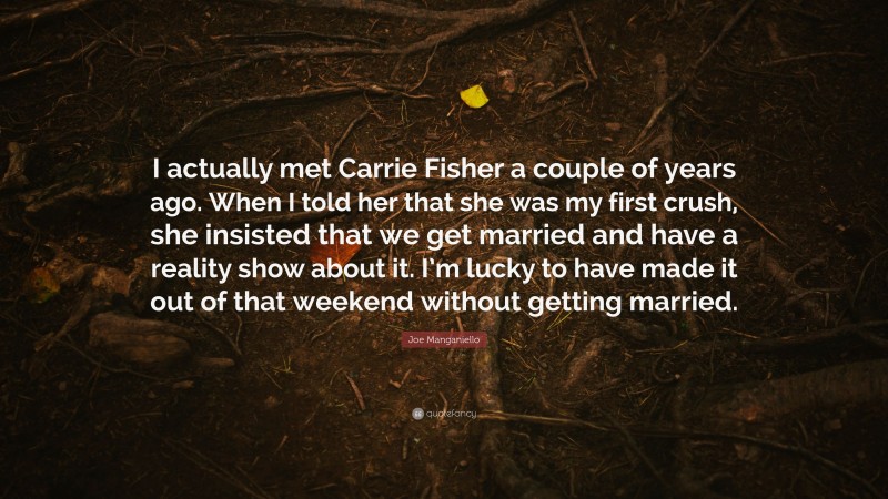 Joe Manganiello Quote: “I actually met Carrie Fisher a couple of years ago. When I told her that she was my first crush, she insisted that we get married and have a reality show about it. I’m lucky to have made it out of that weekend without getting married.”