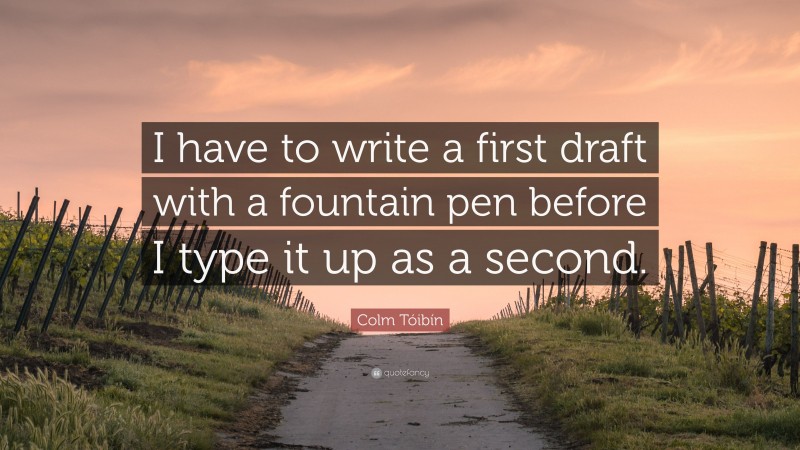 Colm Tóibín Quote: “I have to write a first draft with a fountain pen before I type it up as a second.”