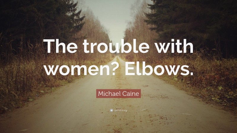 Michael Caine Quote: “The trouble with women? Elbows.”