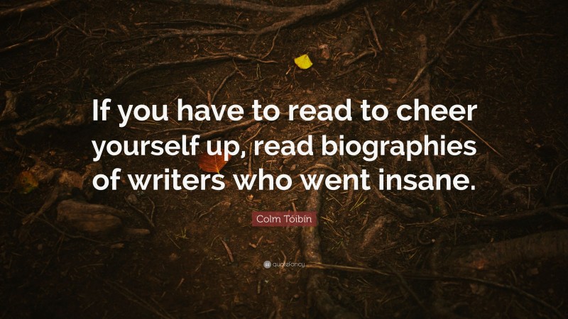 Colm Tóibín Quote: “If you have to read to cheer yourself up, read biographies of writers who went insane.”