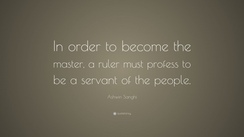 Ashwin Sanghi Quote: “In order to become the master, a ruler must profess to be a servant of the people.”