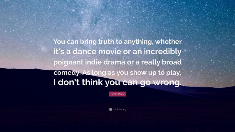 Josh Peck Quote: “You can bring truth to anything, whether it’s a dance movie or an incredibly poignant indie drama or a really broad comedy. As long as you show up to play, I don’t think you can go wrong.”