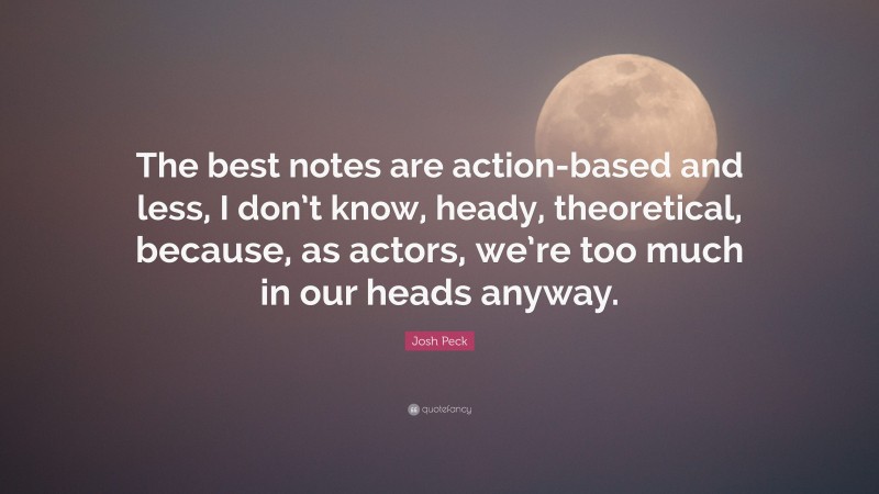 Josh Peck Quote: “The best notes are action-based and less, I don’t know, heady, theoretical, because, as actors, we’re too much in our heads anyway.”