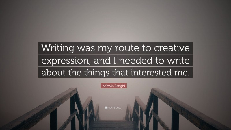 Ashwin Sanghi Quote: “Writing was my route to creative expression, and I needed to write about the things that interested me.”